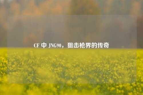 CF 中 JNG90,狙击枪界的传奇