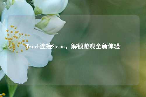 Twitch连接Steam,解锁游戏全新体验