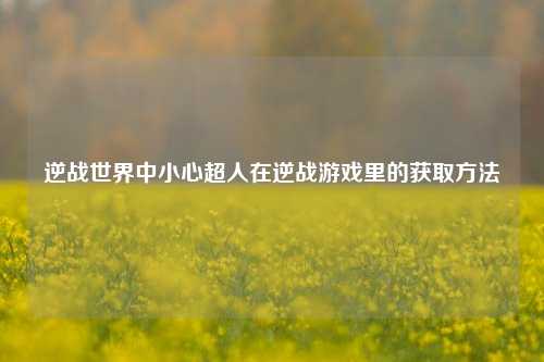 逆战世界中小心超人在逆战游戏里的获取方法