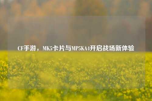 CF手游,MK5卡片与MP5KA4开启战场新体验