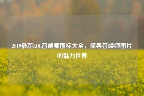 2019最新LOL召唤师图标大全,探寻召唤师图片的魅力世界