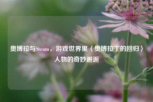 奥博拉与Steam,游戏世界里〈奥博拉丁的回归〉人物的奇妙邂逅