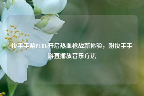 快手手游PUBG开启热血枪战新体验，附快手手游直播放音乐方法