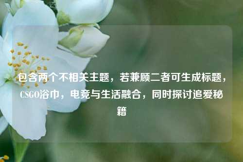 包含两个不相关主题,若兼顾二者可生成标题,CSGO浴巾,电竞与生活融合,同时探讨追爱秘籍