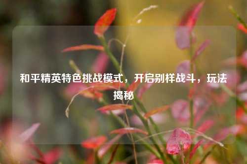 和平精英特色挑战模式,开启别样战斗,玩法揭秘