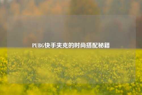 PUBG快手夹克的时尚搭配秘籍