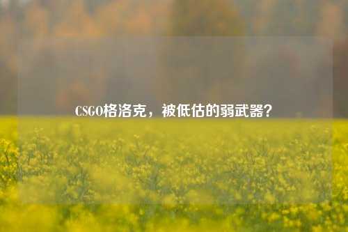 CSGO格洛克，被低估的弱武器？