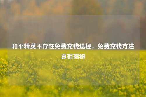 和平精英不存在免费充钱途径，免费充钱方法真相揭秘