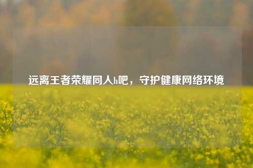 远离王者荣耀同人h吧,守护健康网络环境