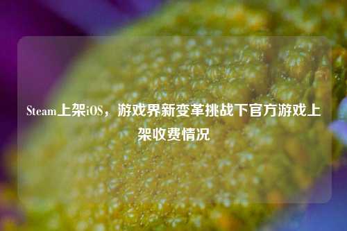 Steam上架iOS,游戏界新变革挑战下官方游戏上架收费情况