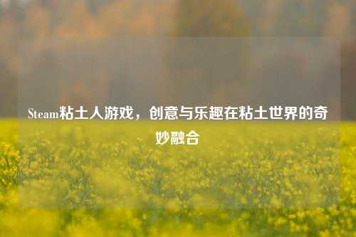 Steam粘土人游戏,创意与乐趣在粘土世界的奇妙融合
