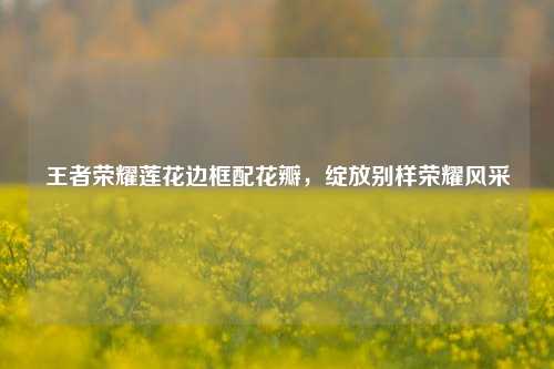 王者荣耀莲花边框配花瓣，绽放别样荣耀风采