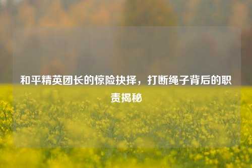 和平精英团长的惊险抉择，打断绳子背后的职责揭秘