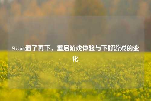 Steam退了再下,重启游戏体验与下好游戏的变化