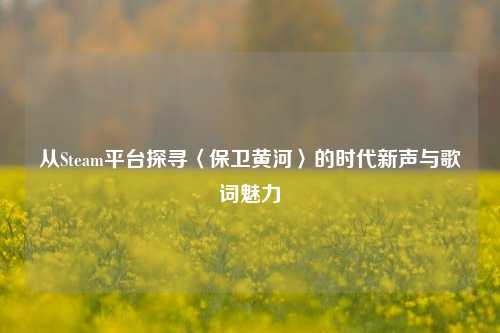 从Steam平台探寻〈保卫黄河〉的时代新声与歌词魅力