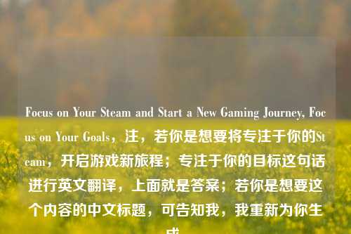 Focus on Your Steam and Start a New Gaming Journey, Focus on Your Goals,注,若你是想要将专注于你的Steam,开启游戏新旅程;专注于你的目标这句话进行英文翻译,上面就是答案;若你是想要这个内容的中文标题,可告知我,我重新为你生成。