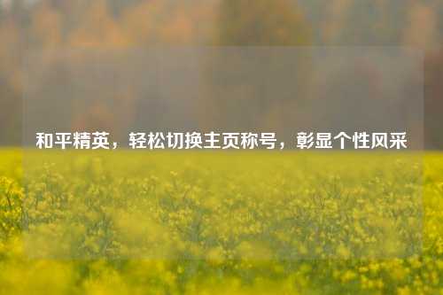 和平精英,轻松切换主页称号,彰显个性风采