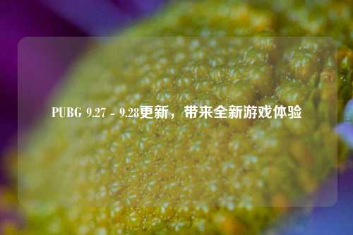 PUBG 9.27 - 9.28更新,带来全新游戏体验