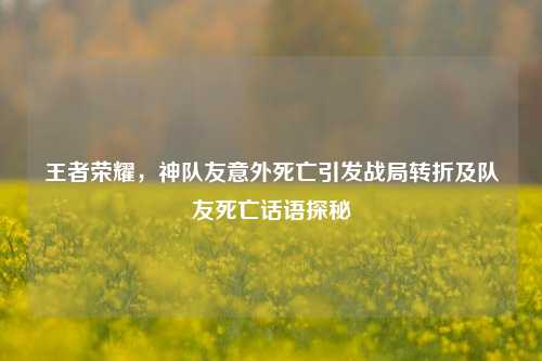 王者荣耀,神队友意外死亡引发战局转折及队友死亡话语探秘
