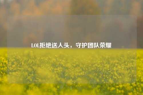 LOL拒绝送人头,守护团队荣耀