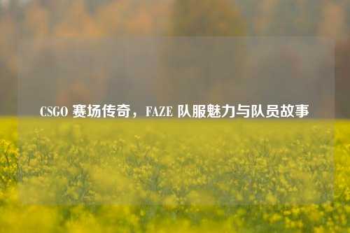 CSGO 赛场传奇，FAZE 队服魅力与队员故事