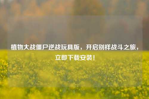 植物大战僵尸逆战玩具版,开启别样战斗之旅,立即下载安装!
