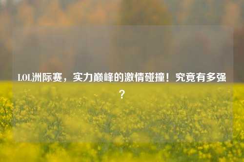 LOL洲际赛,实力巅峰的激情碰撞!究竟有多强?