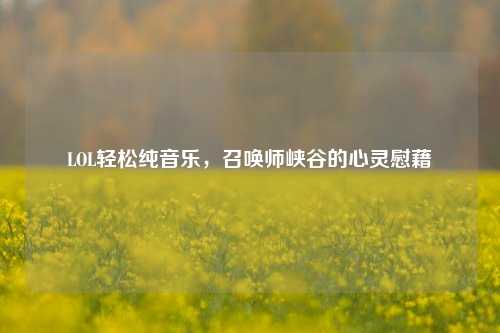 LOL轻松纯音乐,召唤师峡谷的心灵慰藉