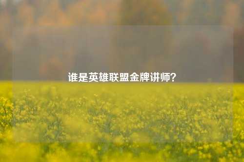 谁是英雄联盟金牌讲师?