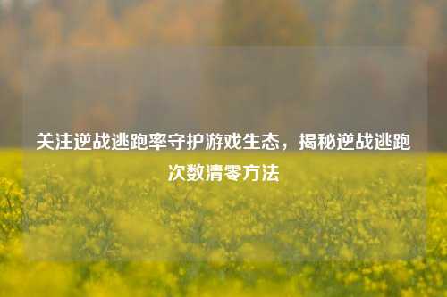 关注逆战逃跑率守护游戏生态,揭秘逆战逃跑次数清零方法