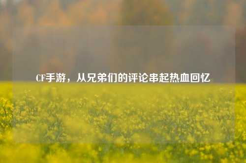 CF手游,从兄弟们的评论串起热血回忆