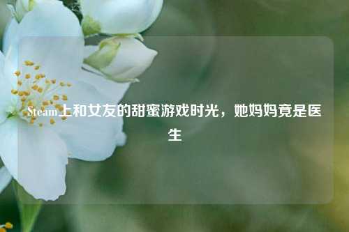 Steam上和女友的甜蜜游戏时光,她妈妈竟是医生