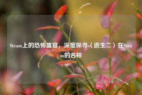 Steam上的恐怖盛宴，深度探寻〈逃生二〉在Steam的名称