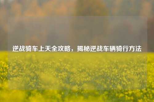 逆战骑车上天全攻略,揭秘逆战车辆骑行方法