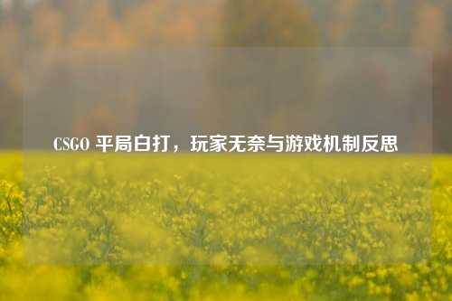 CSGO 平局白打，玩家无奈与游戏机制反思