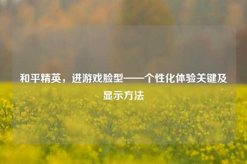 和平精英，进游戏脸型——个性化体验关键及显示方法