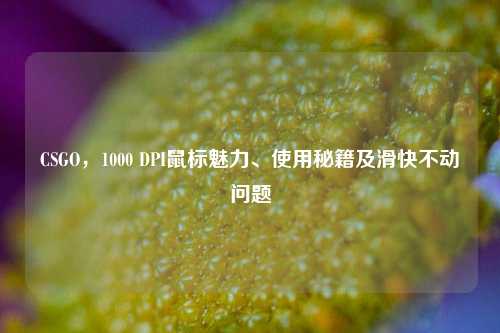 CSGO,1000 DPI鼠标魅力、使用秘籍及滑快不动问题